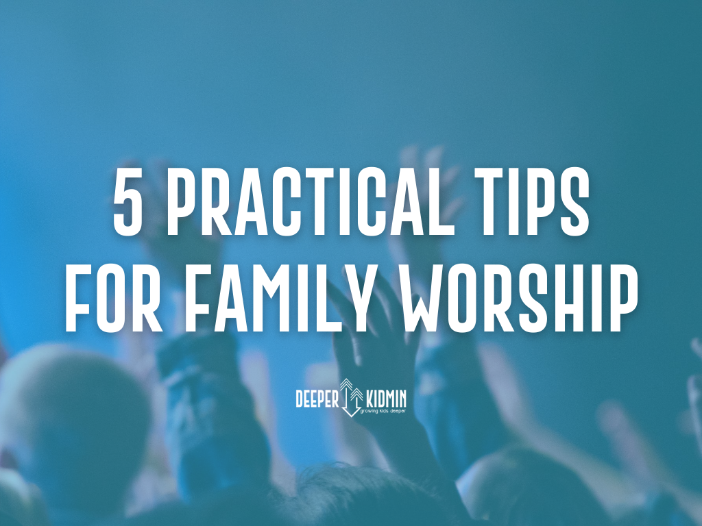 5 Practical Tips for Family Worship – Deeper KidMin